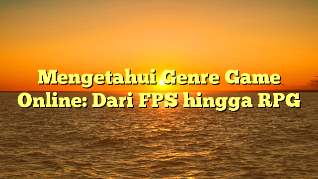 Mengetahui Genre Game Online: Dari FPS hingga RPG