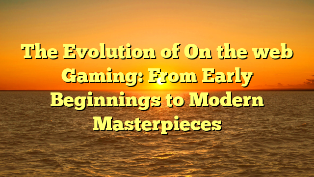 The Evolution of On the web Gaming: From Early Beginnings to Modern Masterpieces