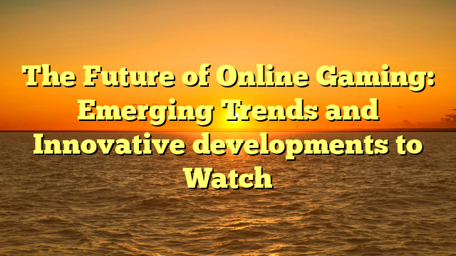 The Future of Online Gaming: Emerging Trends and Innovative developments to Watch