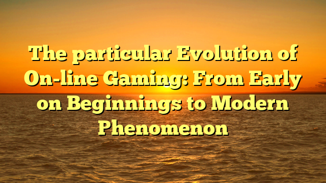 The particular Evolution of On-line Gaming: From Early on Beginnings to Modern Phenomenon