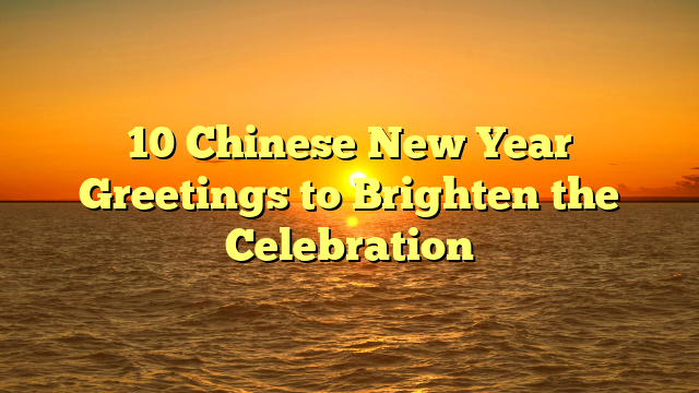 10 Chinese New Year Greetings to Brighten the Celebration